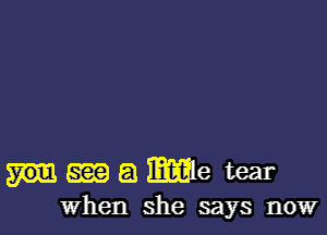 m a Mile tear
When she says now