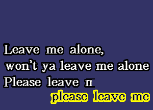 Leave me alone,
won,t ya leave me alone
Please leave 11

mm