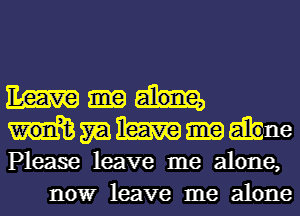 Em

m m inc

Please leave me alone,
nowr leave me alone