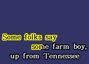 my
Me farm boy,
up from Tennessee