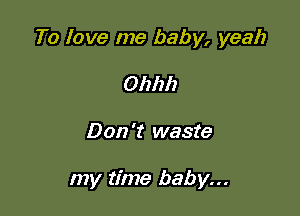 To love me baby, yeah

Ohhh
Don 't waste

my time baby...