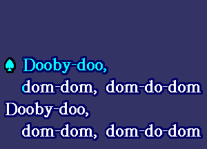 Q Dooby-doo,

dom-dom, dom-do-dom
Dooby-doo,

dom-dom, dom-do-dom