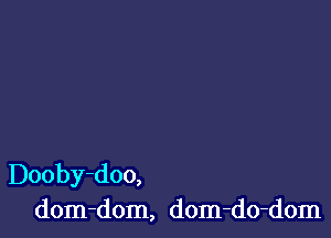 Dooby-doo,
dom-dom, dom-do-dom