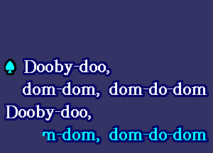 Q Dooby-doo,
dom-dom, dom-do-dom
Dooby-doo,
rn-dom, dom-do-dom