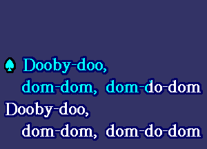 Q Dooby-doo,

dom-dom, dom-do-dom
Dooby-doo,

dom-dom, dom-do-dom