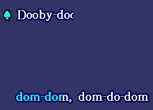 Q Dooby-dm

dom-dom, dom-do-dom