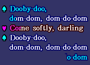 Q Dooby-doo,
dom-dom, dom-do-dom
Come softly, darling

Q Dooby-doo,
dom-dom, dom-do-dom
.o-dom