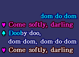 dom-do-dom

Come softly, darling
Q Dooby-doo,

dom-dom, dom-do-dom

Come softly, darling I