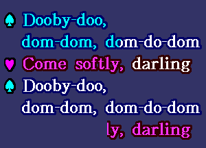 Q Dooby-doo,
dom-dom, dom-do-dom
Come softly, darling

Q Dooby-doo,
dom-dom, dom-do-dom
ly, darling