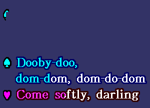 Q Dooby-doo,
dom-dom, dom-do-dom

Come softly, darling I