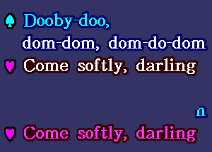 Q Dooby-doo,
dom-dom, dom-do-dom
Come softly, darling

Il

Come softly, darling I