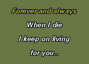 Forever and always

When I die

I keep on living

for you..