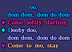 00,
dom-dom, dom-do-dom
Come softly, darling

Q Dooby-doo,
dom-dom, dom-do-dom
Come to me, stay