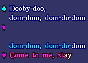 Q Dooby-doo,
dom-dom, dom-do-dom

dom-dom, dom-do-dom
Come to me, stay