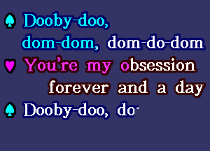 Q Dooby-doo,
dom-dom, dom-do-dom
You,re my obsession

forever and a day
9 Dooby-doo, do

g