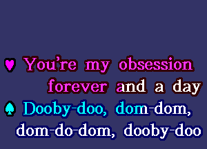 You,re my obsession
forever and a day
9 Dooby-doo, dom-dom,

dom-do-dom, dooby-doo l