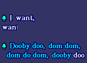 Q I want,
wam

Q Dooby-doo, dom-dom,
dom-do-dom, dooby-doo