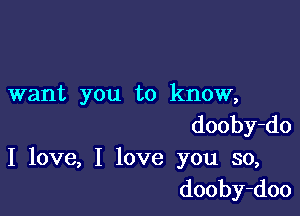 want you to know,

dooby-do
I love, I love you so,
dooby-doo