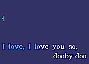 I love, I love you so,
dooby-doo