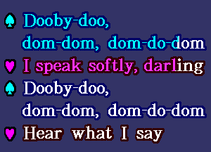 Q Dooby-doo,
dom-dom, dom-do-dom
I speak softly, darling
Q Dooby-doo,
dom-dom, dom-do-dom

Hear what I say I