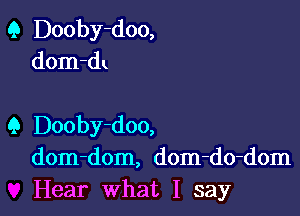 Q Dooby-doo,
dom-dx

Q Dooby-doo,
dom-dom, dom-do-dom
Hear what I say