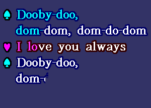 Q Dooby-doo,
dom-dom, dom-do-dom
I love you always

Q Dooby-doo,
dom-u