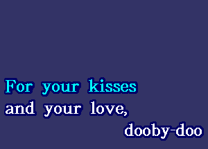 For your kisses
and your love,

dooby-doo