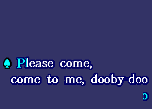 Q Please come,
come to me, dooby-doo
o