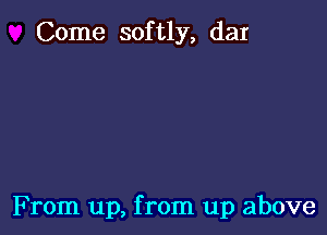 Come softly, daI

F rom up, from up above