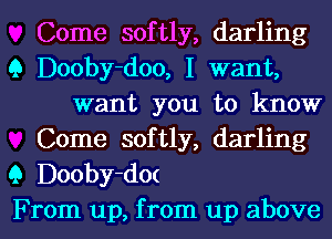 Come softly, darling
Q Dooby-doo, I want,
want you to know
Come softly, darling
9 Dooby-d0(

From up, from up above I