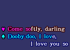 Come softly, darling
Q Dooby-doo, I love,
I love you so