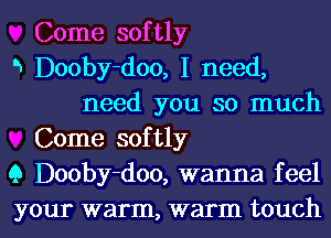 Come softly
5 Dooby-doo, I need,
need you so much
Come softly
9 Dooby-doo, wanna feel

your warm, warm touch I