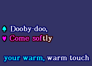 Q Dooby-doo,

Come softly

your warm, warm touch