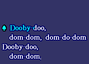 Q Dooby-doo,

dom-dom, dom-do-dom
Dooby-doo,
dom-dom