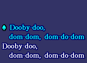 Q Dooby-doo,

dom-dom, dom-do-dom
Dooby-doo,

dom-dom, dom-do-dom