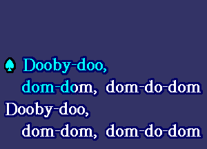 Q Dooby-doo,

dom-dom, dom-do-dom
Dooby-doo,

dom-dom, dom-do-dom