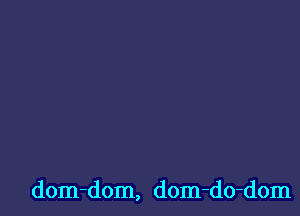 dom-dom, dom-do-dom