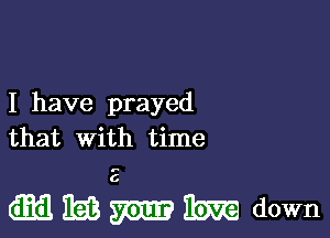 I have prayed
that with time

Qammedown