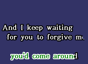 And I keep waiting
for you to forgive mu-

Mum