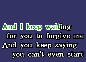 435.513 E 33323) timing
for you to forgive me
And you keep saying
you can,t even start