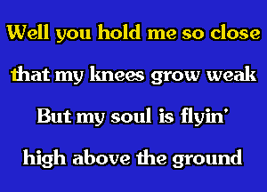 Well you hold me so close
that my knees grow weak
But my soul is flyin'

high above the ground