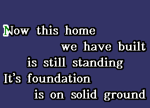 BJOW this home
we have built
is still standing
Ifs foundation
is on solid ground