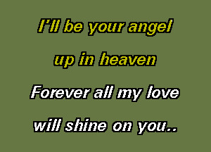 I 'll be your ange!

up in heaven
Forever all my love

will shine on you..