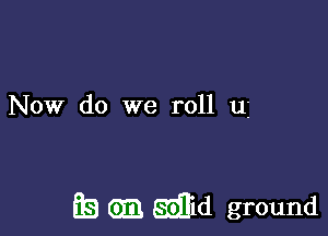 Now do we roll u

Eta GE Md ground