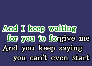 m It limp
3.51.? m m) Qurgive me
And you keep saying
you can,t even start