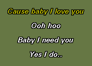 Cause baby I love you

0011 1200

Baby I need you

Yes I do..