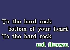 To the hard rock

bottom of your heart
To the hard rock

mam