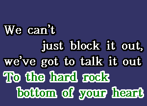 We cadt
just block it out,
dee got to talk it out

wmmm
mwmm