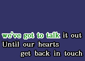 gas are) m it out
Until our hearts
get back in touch