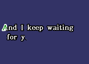 And I keep waiting

for y.